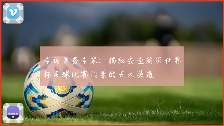 专访票务专家:揭秘安全购买世界杯足球比赛门票的五大渠道