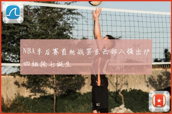 NBA季后赛首轮战罢东西部八强出炉四组抢七诞生