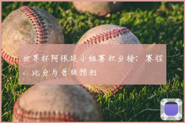 世界杯阿根廷小组赛积分榜:赛程、比分与晋级预测