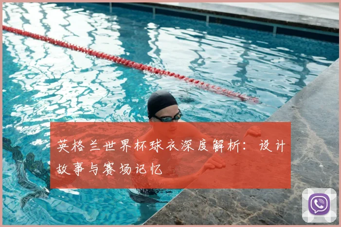 英格兰世界杯球衣深度解析：设计故事与赛场记忆