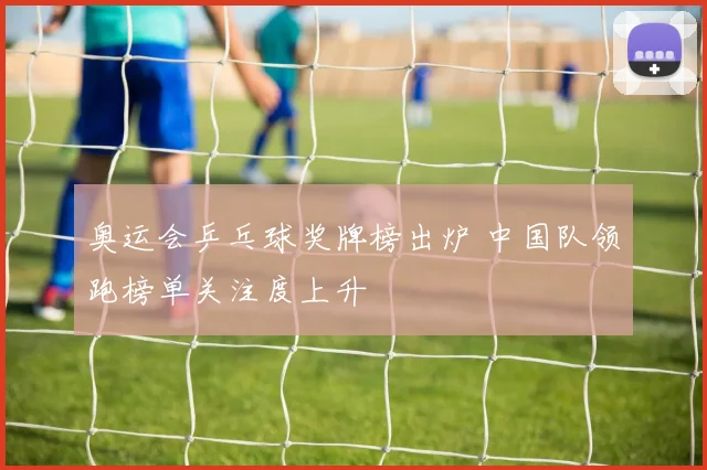 奥运会乒乓球奖牌榜出炉 中国队领跑榜单关注度上升