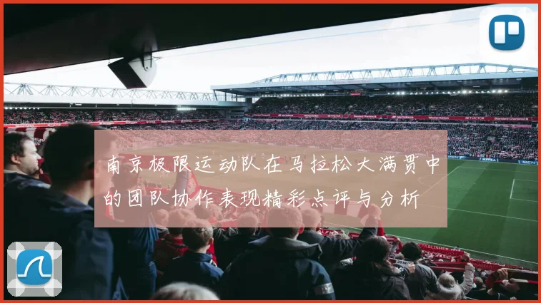 南京极限运动队在马拉松大满贯中的团队协作表现精彩点评与分析