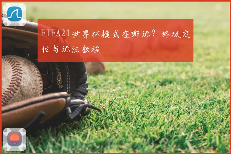 FIFA21世界杯模式在哪玩?终极定位与玩法教程