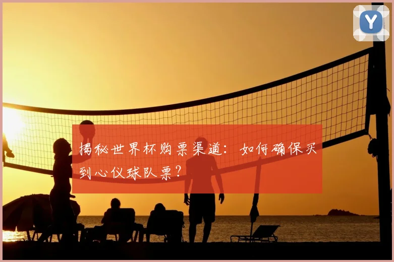 揭秘世界杯购票渠道：如何确保买到心仪球队票？
