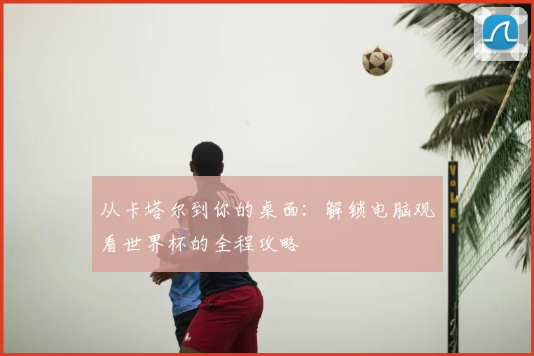 从卡塔尔到你的桌面：解锁电脑观看世界杯的全程攻略