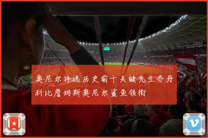 奥尼尔评选历史前十关键先生乔丹科比詹姆斯奥尼尔鲨鱼领衔