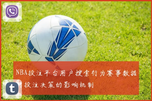 NBA投注平台用户搜索行为赛事数据对投注决策的影响机制