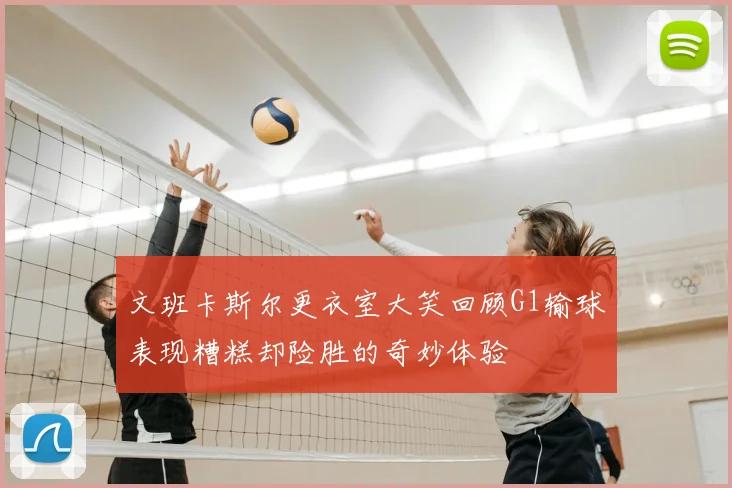 文班卡斯尔更衣室大笑回顾G1输球表现糟糕却险胜的奇妙体验