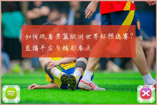 如何观看男篮欧洲世界杯预选赛？直播平台与精彩看点