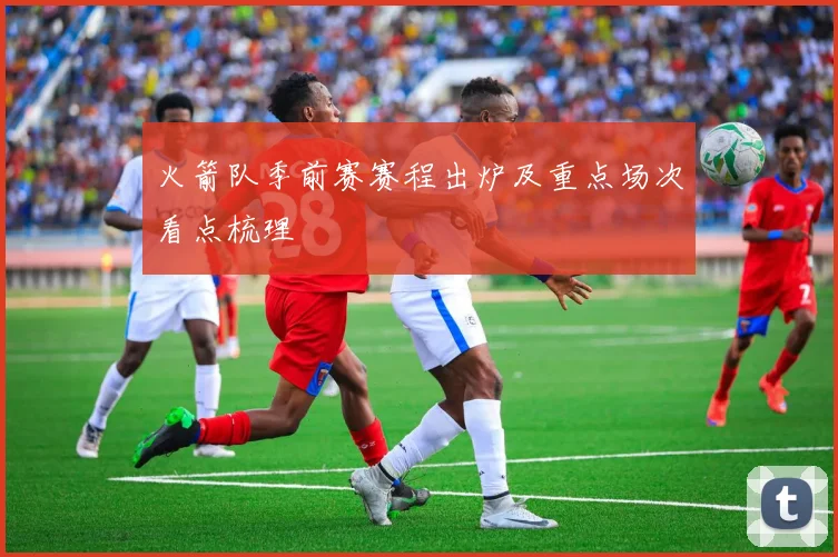 火箭队季前赛赛程出炉及重点场次看点梳理