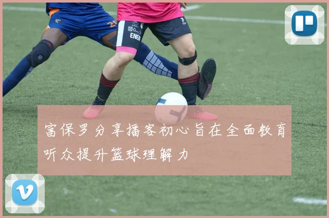 富保罗分享播客初心旨在全面教育听众提升篮球理解力