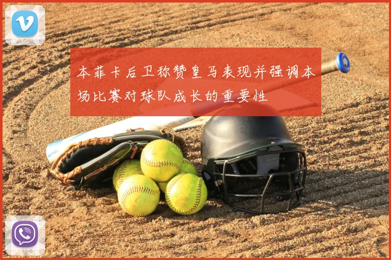 本菲卡后卫称赞皇马表现并强调本场比赛对球队成长的重要性
