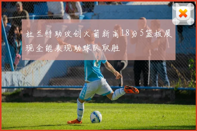 杜兰特助攻创火箭新高18分5篮板展现全能表现助球队取胜