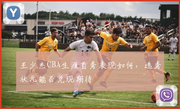 王少杰CBA生涯首秀表现如何，选秀状元能否兑现期待