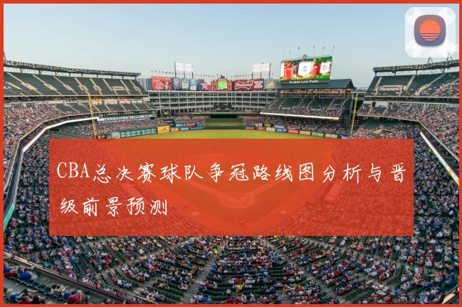 CBA总决赛球队争冠路线图分析与晋级前景预测