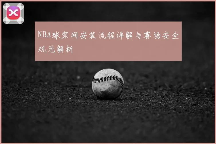 NBA球架网安装流程详解与赛场安全规范解析