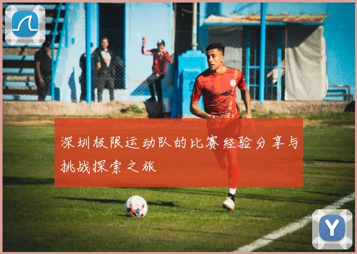 深圳极限运动队的比赛经验分享与挑战探索之旅