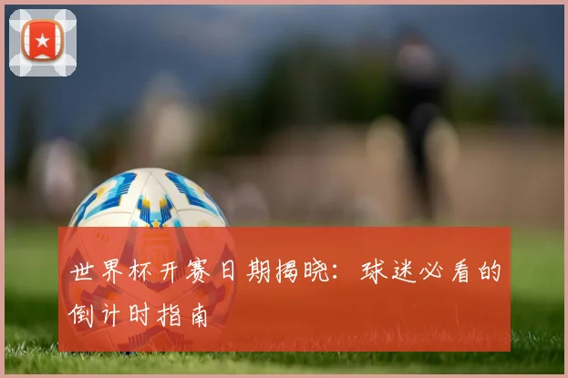世界杯开赛日期揭晓：球迷必看的倒计时指南