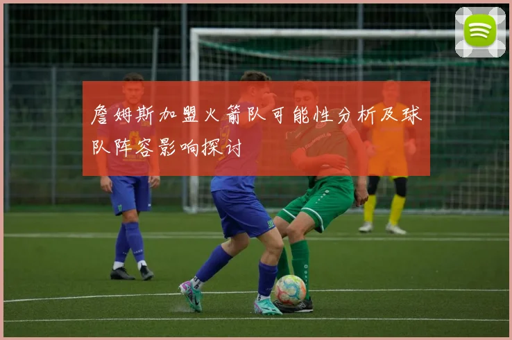 詹姆斯加盟火箭队可能性分析及球队阵容影响探讨