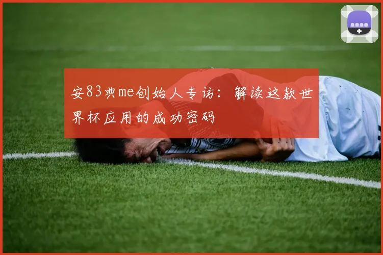 安83典me创始人专访:解读这款世界杯应用的成功密码