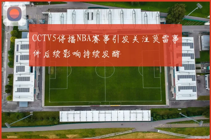 CCTV5停播NBA赛事引发关注莫雷事件后续影响持续发酵
