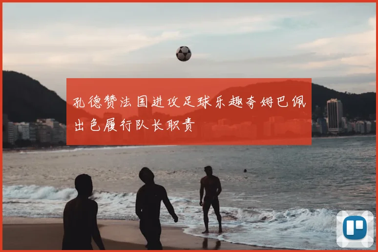 孔德赞法国进攻足球乐趣夸姆巴佩出色履行队长职责