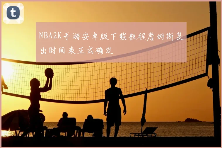 NBA2K手游安卓版下载教程詹姆斯复出时间表正式确定
