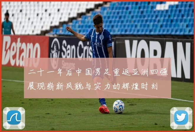 二十一年后中国男足重返亚洲四强展现崭新风貌与实力的辉煌时刻