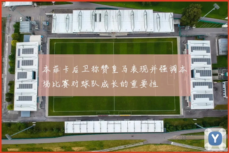 本菲卡后卫称赞皇马表现并强调本场比赛对球队成长的重要性