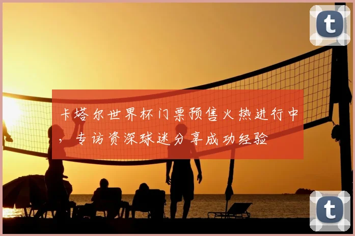 卡塔尔世界杯门票预售火热进行中，专访资深球迷分享成功经验