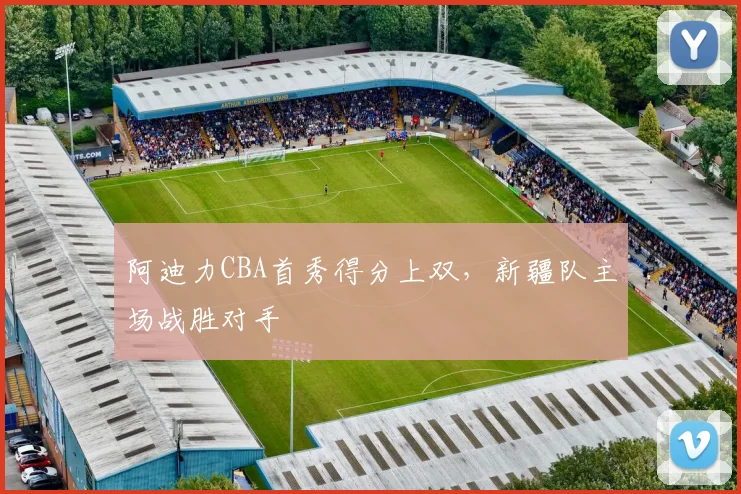 阿迪力CBA首秀得分上双，新疆队主场战胜对手