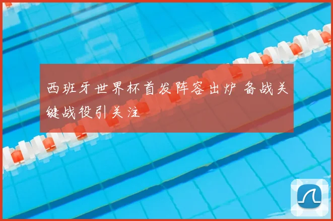 西班牙世界杯首发阵容出炉 备战关键战役引关注