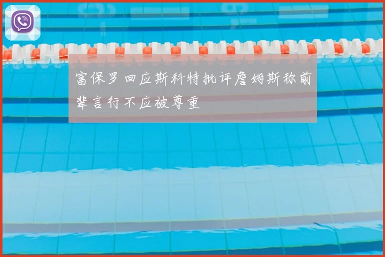 富保罗回应斯科特批评詹姆斯称前辈言行不应被尊重
