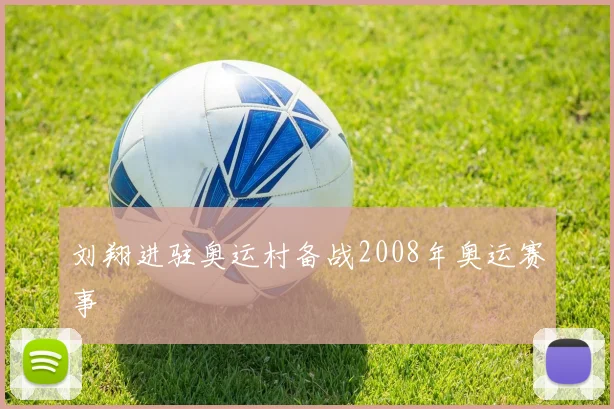 刘翔进驻奥运村备战2008年奥运赛事