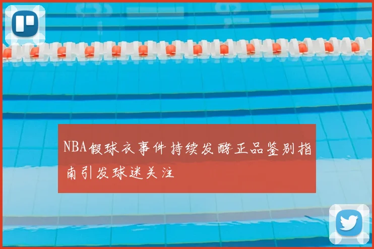 NBA假球衣事件持续发酵正品鉴别指南引发球迷关注
