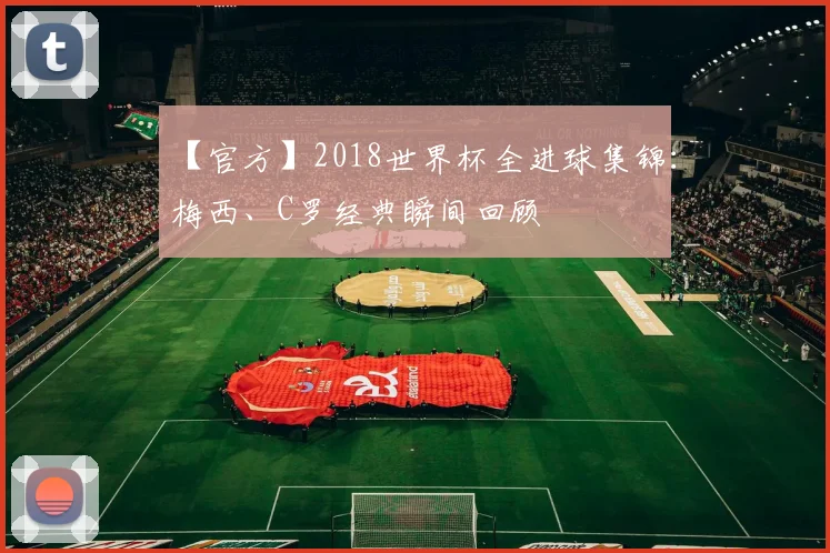 【官方】2018世界杯全进球集锦:梅西、C罗经典瞬间回顾