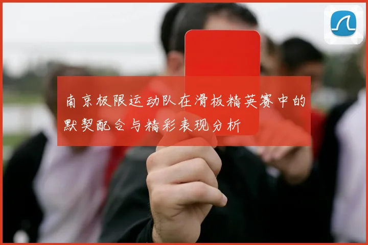 南京极限运动队在滑板精英赛中的默契配合与精彩表现分析