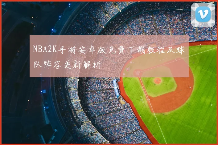 NBA2K手游安卓版免费下载教程及球队阵容更新解析