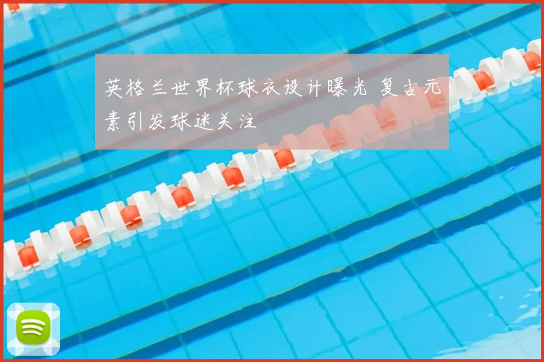 英格兰世界杯球衣设计曝光 复古元素引发球迷关注
