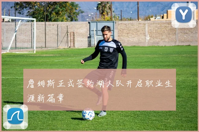 詹姆斯正式签约湖人队开启职业生涯新篇章