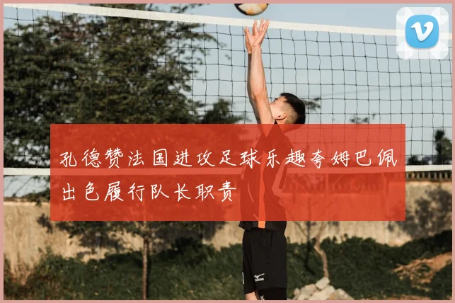 孔德赞法国进攻足球乐趣夸姆巴佩出色履行队长职责