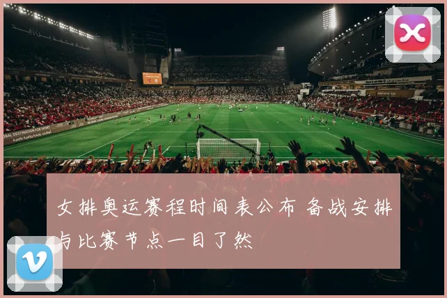 女排奥运赛程时间表公布 备战安排与比赛节点一目了然