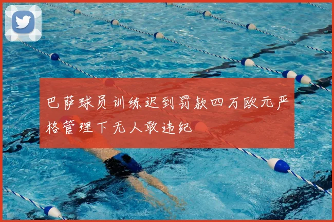 巴萨球员训练迟到罚款四万欧元严格管理下无人敢违纪