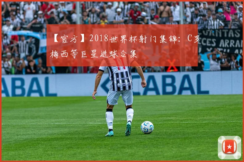 【官方】2018世界杯射门集锦:C罗梅西等巨星进球合集