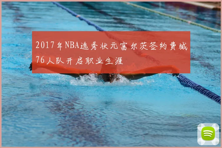 2017年NBA选秀状元富尔茨签约费城76人队开启职业生涯