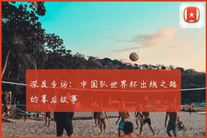 深度专访：中国队世界杯出线之路的幕后故事