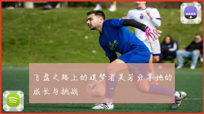 飞盘之路上的追梦者吴芳分享她的成长与挑战