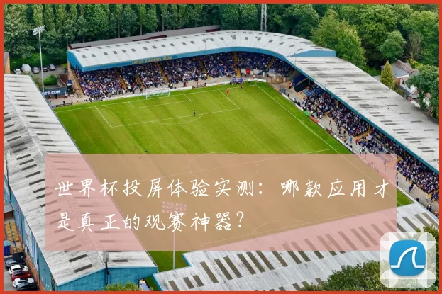 世界杯投屏体验实测：哪款应用才是真正的观赛神器？