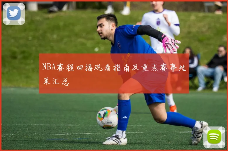 NBA赛程回播观看指南及重点赛事结果汇总