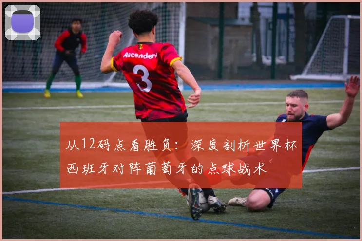 从12码点看胜负:深度剖析世界杯西班牙对阵葡萄牙的点球战术